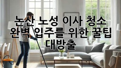 논산 노성 이사 청소 ✨ 완벽 입주를 위한 꿀팁 대방출! 🏡